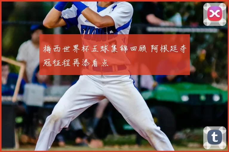 梅西世界杯五球集锦回顾 阿根廷夺冠征程再添看点