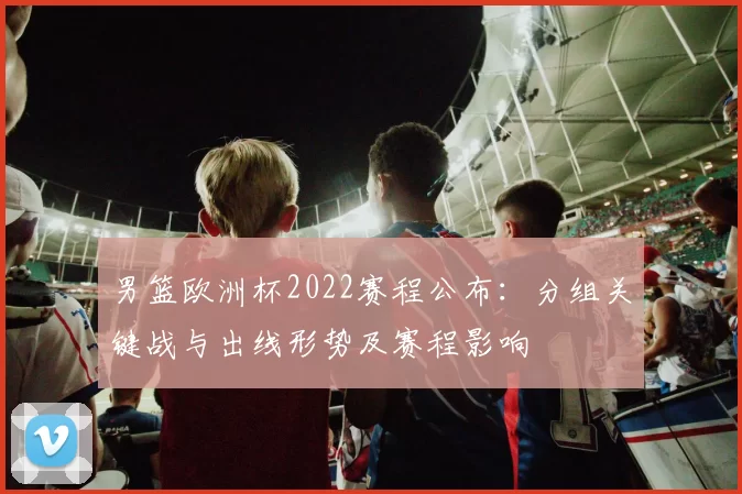 男篮欧洲杯2022赛程公布：分组关键战与出线形势及赛程影响