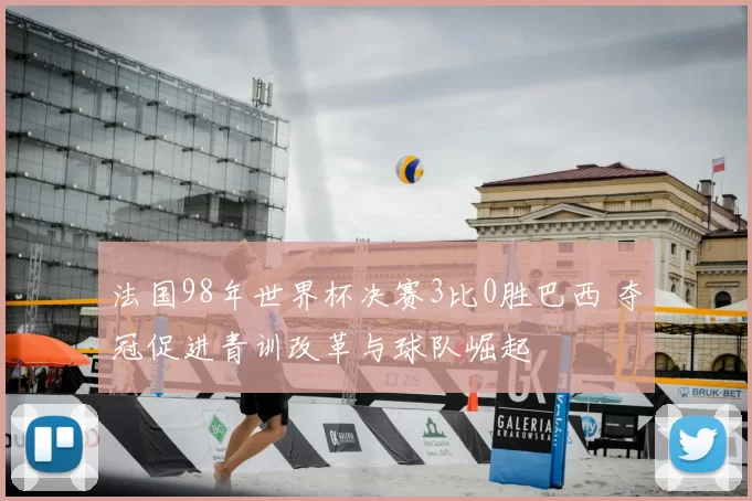 法国98年世界杯决赛3比0胜巴西 夺冠促进青训改革与球队崛起
