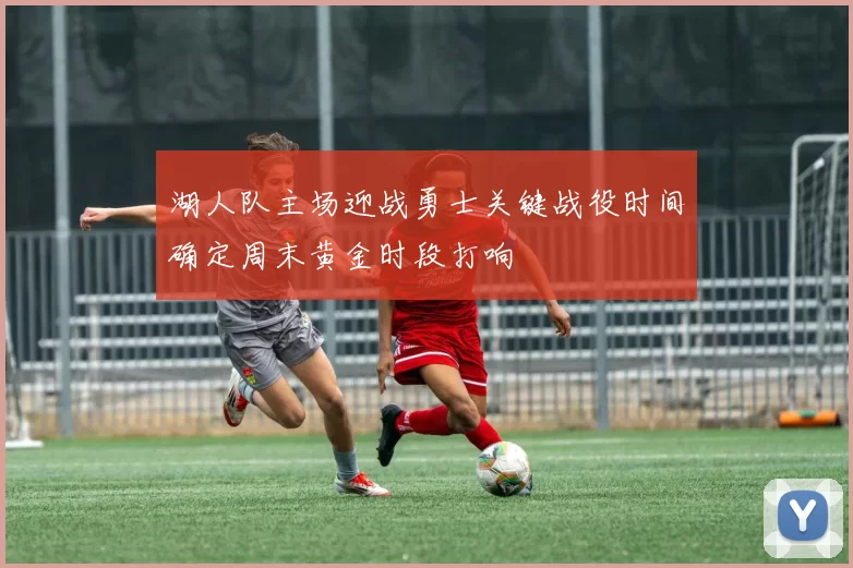 湖人队主场迎战勇士关键战役时间确定周末黄金时段打响