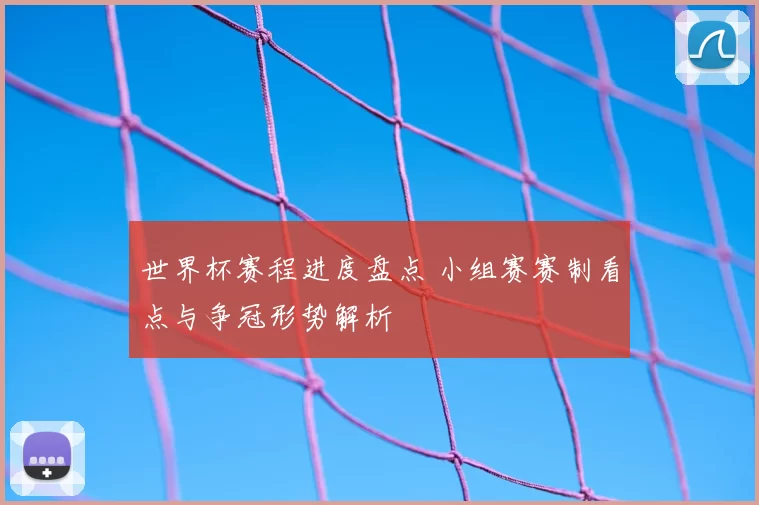 世界杯赛程进度盘点 小组赛赛制看点与争冠形势解析