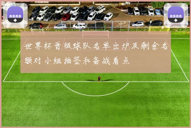 世界杯晋级球队名单出炉及剩余名额对小组抽签和备战看点