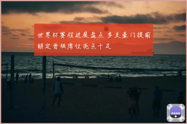 世界杯赛程进展盘点 多支豪门提前锁定晋级席位亮点十足