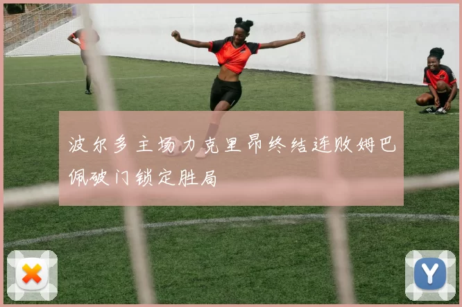 波尔多主场力克里昂终结连败姆巴佩破门锁定胜局