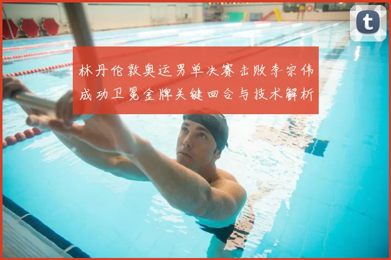 林丹伦敦奥运男单决赛击败李宗伟成功卫冕金牌关键回合与技术解析