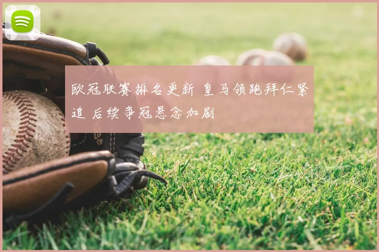 欧冠联赛排名更新 皇马领跑拜仁紧追 后续争冠悬念加剧