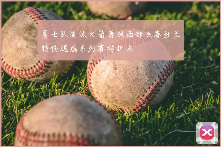 勇士队淘汰火箭晋级西部决赛杜兰特伤退成系列赛转折点