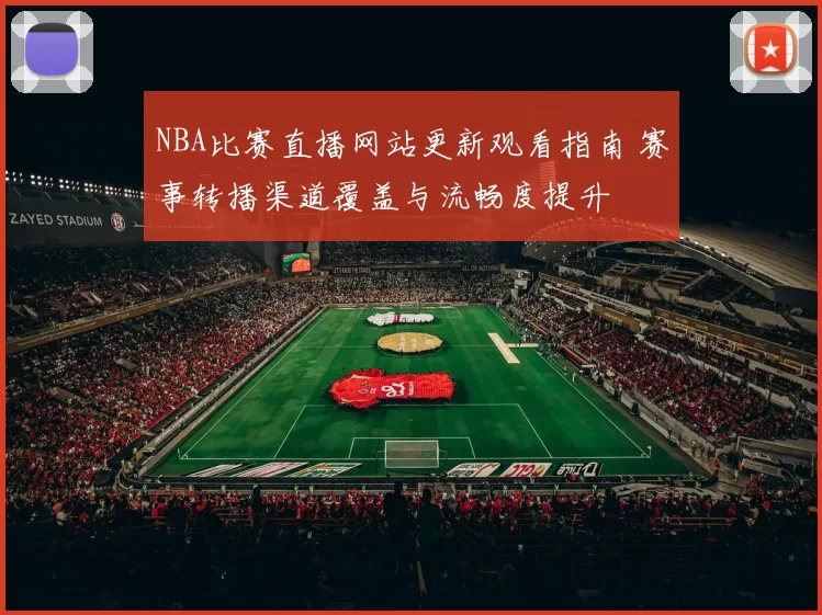 NBA比赛直播网站更新观看指南 赛事转播渠道覆盖与流畅度提升