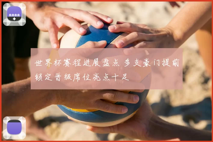 世界杯赛程进展盘点 多支豪门提前锁定晋级席位亮点十足