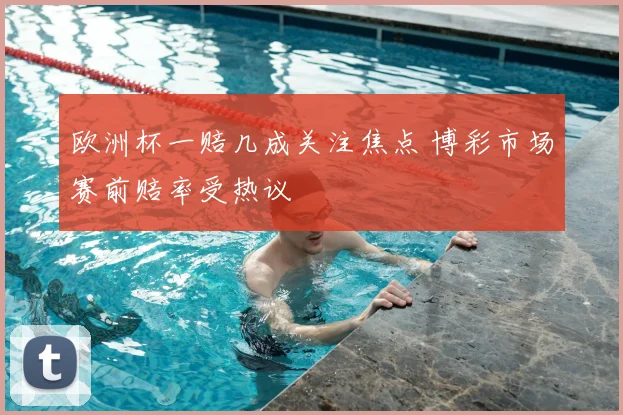 欧洲杯一赔几成关注焦点 博彩市场赛前赔率受热议
