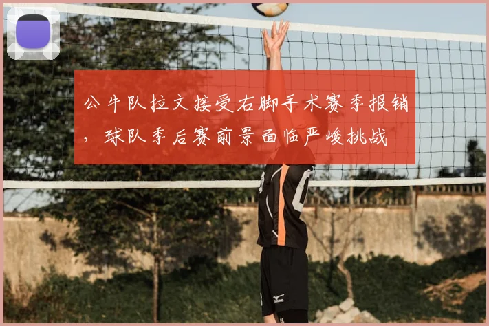 公牛队拉文接受右脚手术赛季报销，球队季后赛前景面临严峻挑战