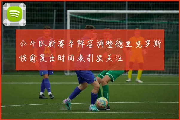 公牛队新赛季阵容调整德里克罗斯伤愈复出时间表引发关注