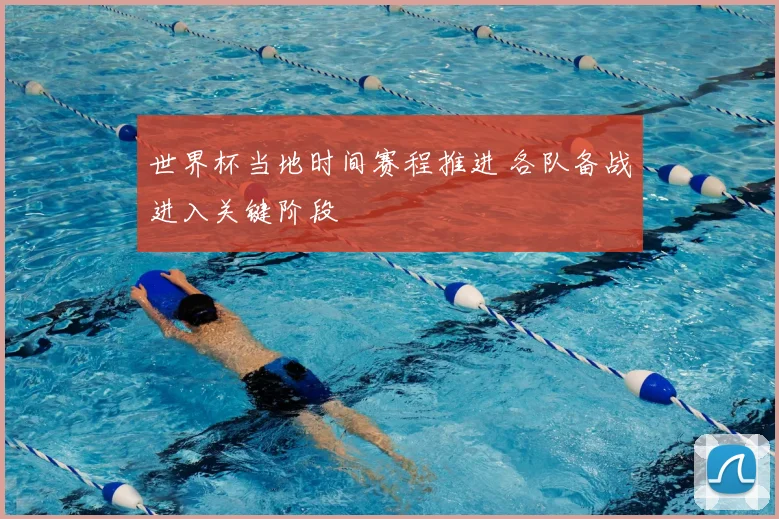 世界杯当地时间赛程推进 各队备战进入关键阶段