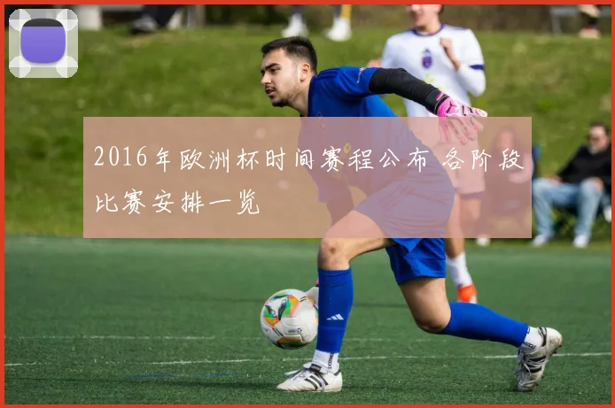 2016年欧洲杯时间赛程公布 各阶段比赛安排一览