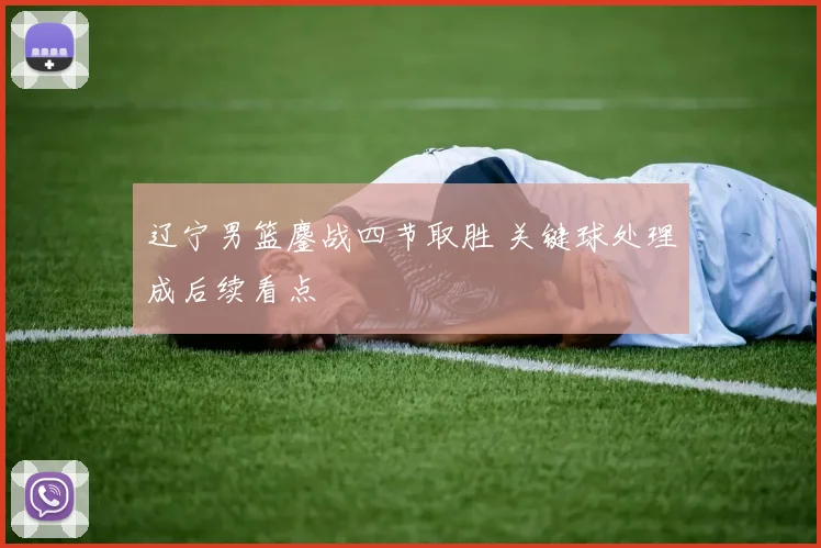 辽宁男篮鏖战四节取胜 关键球处理成后续看点