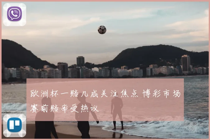 欧洲杯一赔几成关注焦点 博彩市场赛前赔率受热议